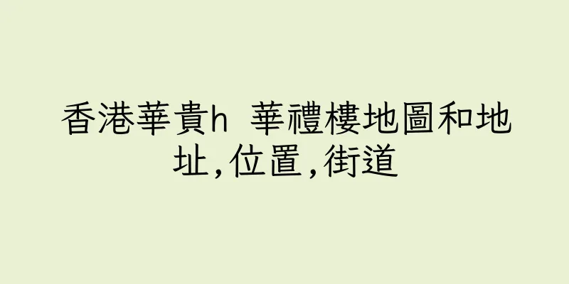 香港華貴h 華禮樓地圖和地址,位置,街道