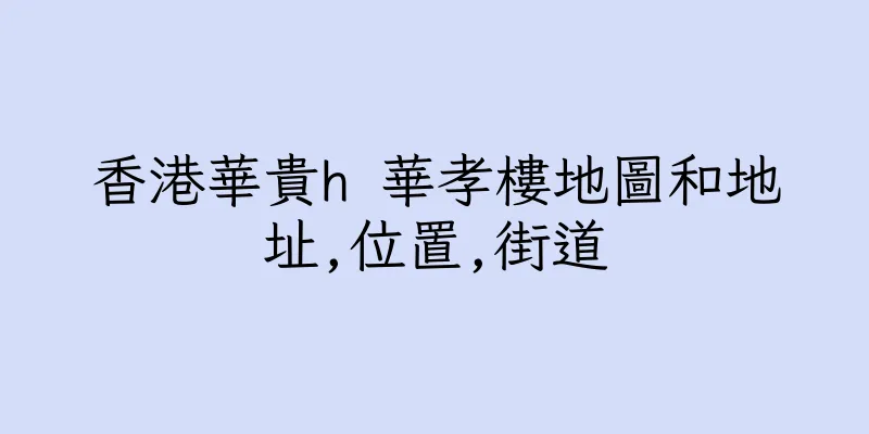 香港華貴h 華孝樓地圖和地址,位置,街道