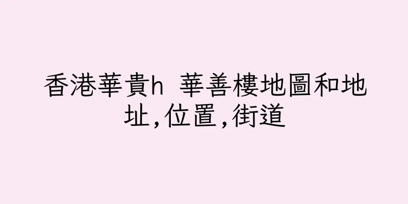 香港華貴h 華善樓地圖和地址,位置,街道
