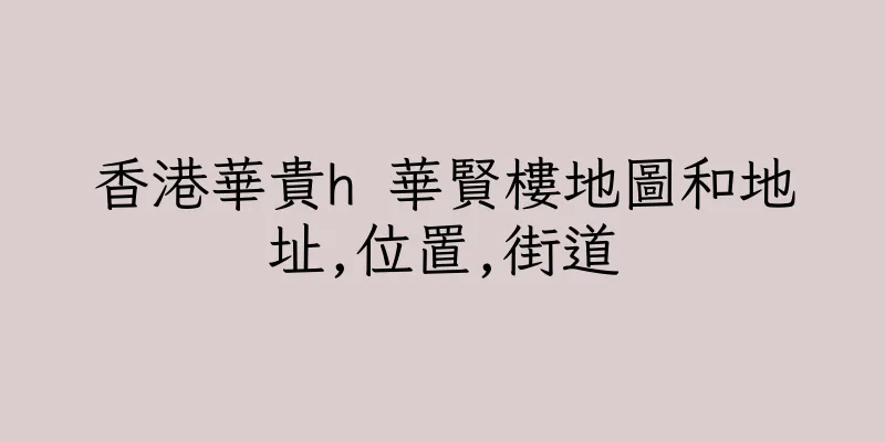 香港華貴h 華賢樓地圖和地址,位置,街道