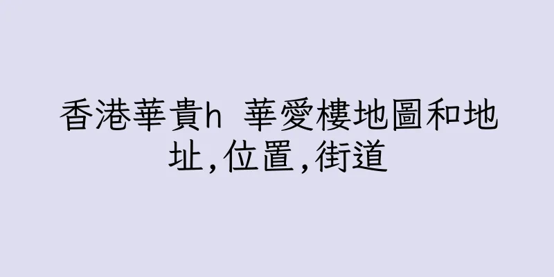 香港華貴h 華愛樓地圖和地址,位置,街道