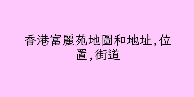 香港富麗苑地圖和地址,位置,街道
