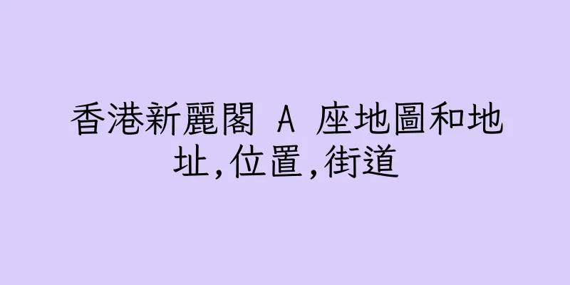 香港新麗閣 A 座地圖和地址,位置,街道