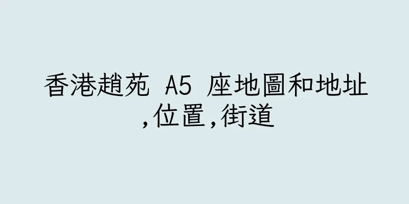 香港趙苑 A5 座地圖和地址,位置,街道