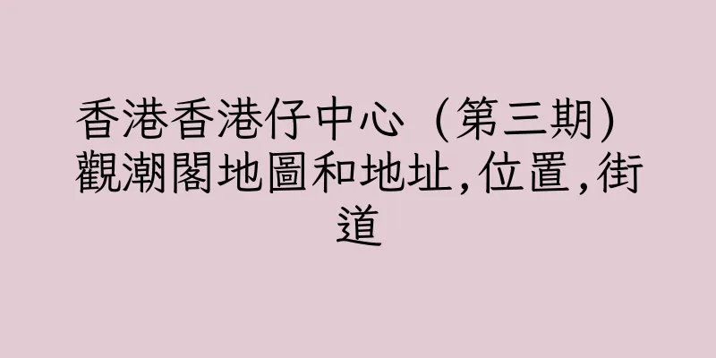 香港香港仔中心 (第三期) 觀潮閣地圖和地址,位置,街道