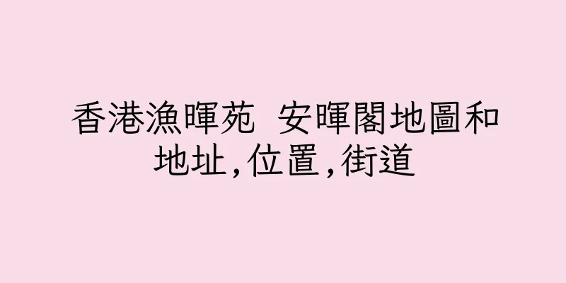 香港漁暉苑 安暉閣地圖和地址,位置,街道