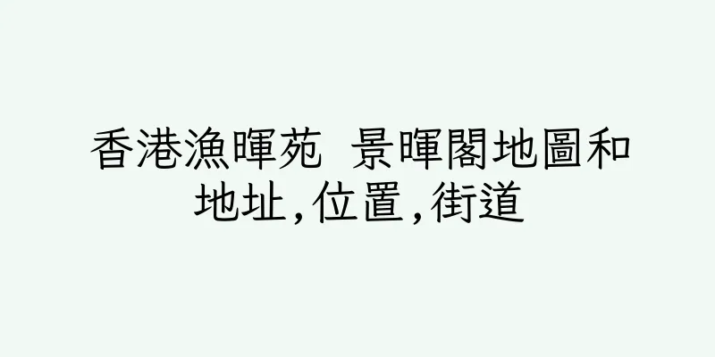 香港漁暉苑 景暉閣地圖和地址,位置,街道