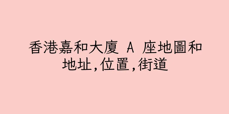 香港嘉和大廈 A 座地圖和地址,位置,街道