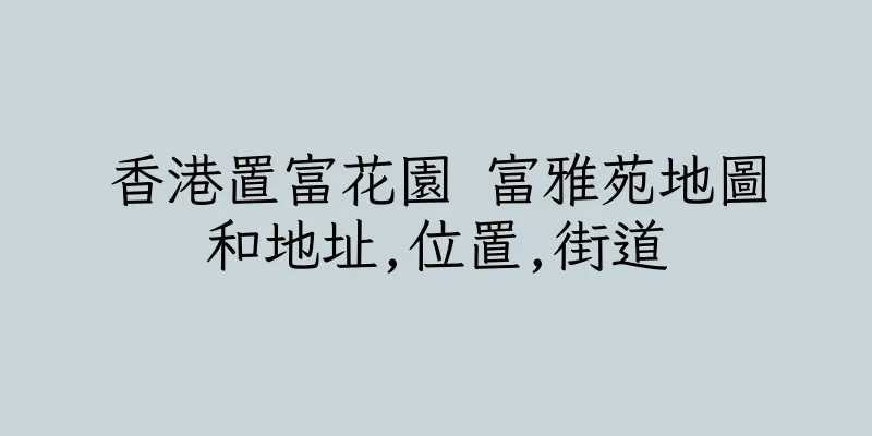 香港置富花園 富雅苑地圖和地址,位置,街道