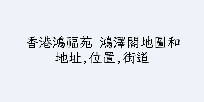 香港鴻福苑 鴻澤閣地圖和地址,位置,街道