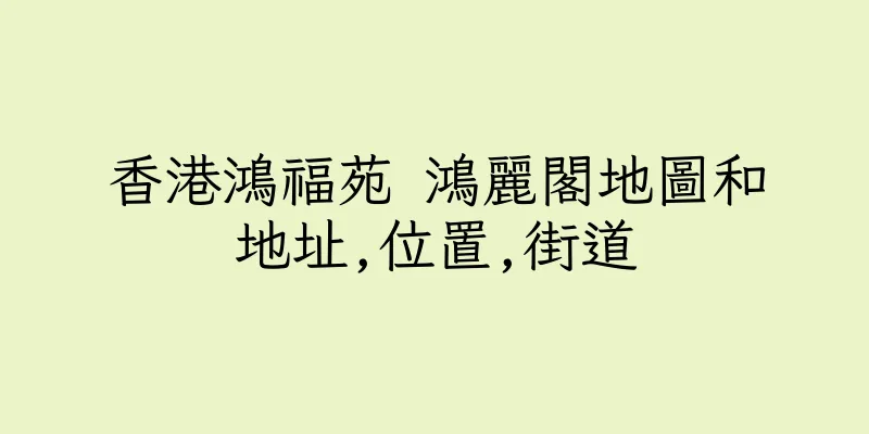 香港鴻福苑 鴻麗閣地圖和地址,位置,街道