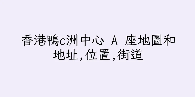 香港鴨c洲中心 A 座地圖和地址,位置,街道