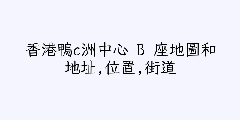 香港鴨c洲中心 B 座地圖和地址,位置,街道