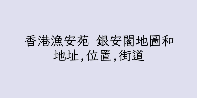 香港漁安苑 銀安閣地圖和地址,位置,街道