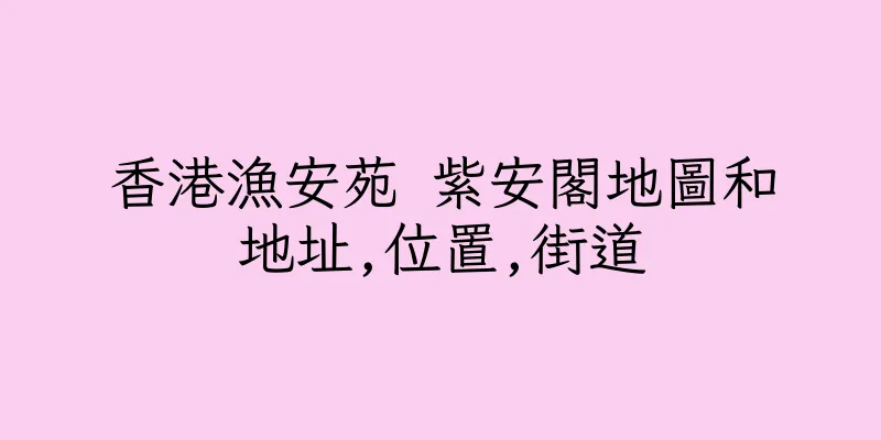 香港漁安苑 紫安閣地圖和地址,位置,街道