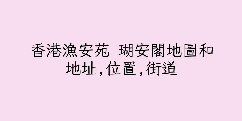 香港漁安苑 瑚安閣地圖和地址,位置,街道