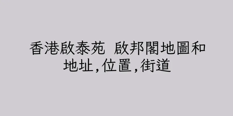 香港啟泰苑 啟邦閣地圖和地址,位置,街道