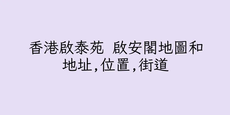香港啟泰苑 啟安閣地圖和地址,位置,街道