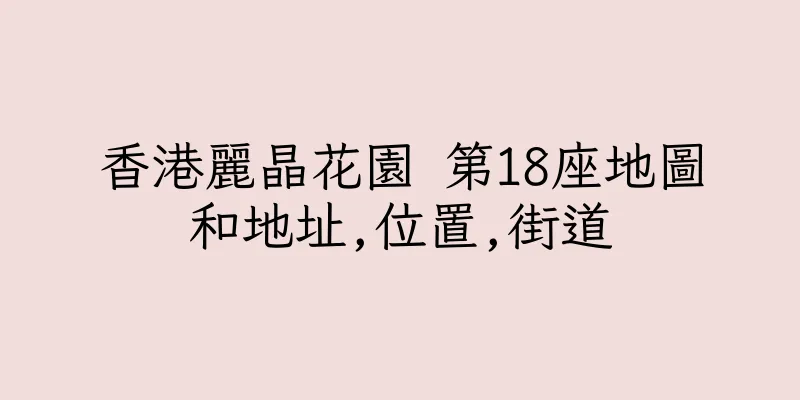 香港麗晶花園 第18座地圖和地址,位置,街道
