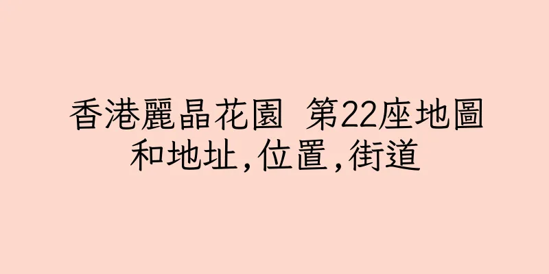 香港麗晶花園 第22座地圖和地址,位置,街道