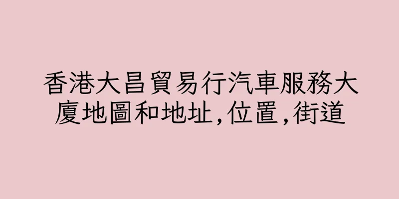 香港大昌貿易行汽車服務大廈地圖和地址,位置,街道