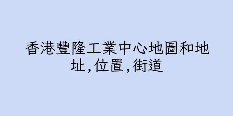 香港豐隆工業中心地圖和地址,位置,街道