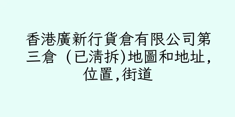 香港廣新行貨倉有限公司第三倉 (已清拆)地圖和地址,位置,街道