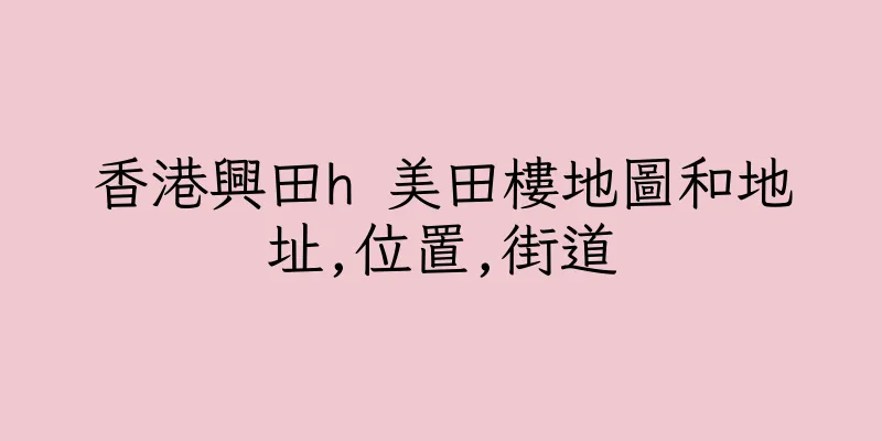 香港興田h 美田樓地圖和地址,位置,街道