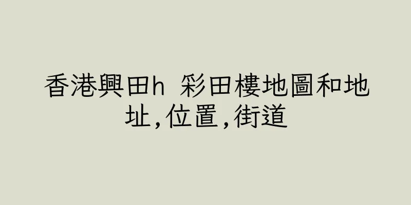 香港興田h 彩田樓地圖和地址,位置,街道