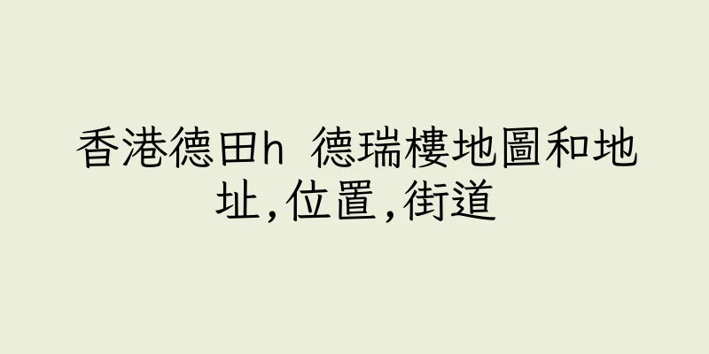 香港德田h 德瑞樓地圖和地址,位置,街道
