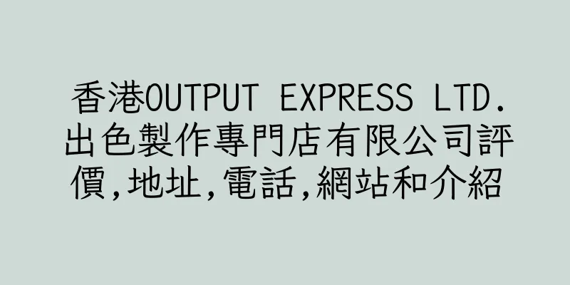 香港OUTPUT EXPRESS LTD.出色製作專門店有限公司評價,地址,電話,網站和介紹