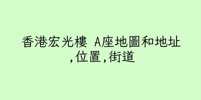 香港宏光樓 A座地圖和地址,位置,街道