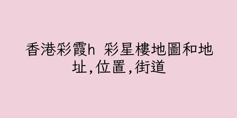 香港彩霞h 彩星樓地圖和地址,位置,街道