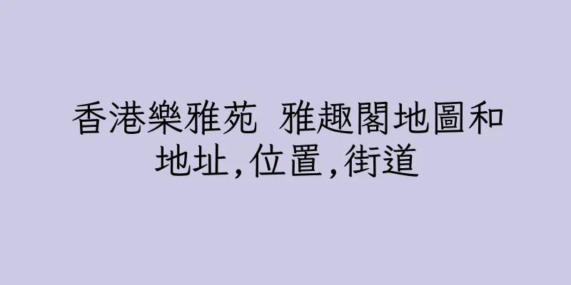 香港樂雅苑 雅趣閣地圖和地址,位置,街道