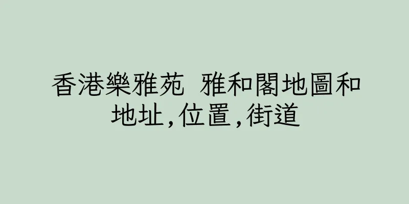 香港樂雅苑 雅和閣地圖和地址,位置,街道