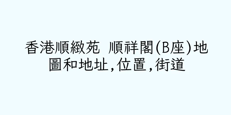 香港順緻苑 順祥閣(B座)地圖和地址,位置,街道