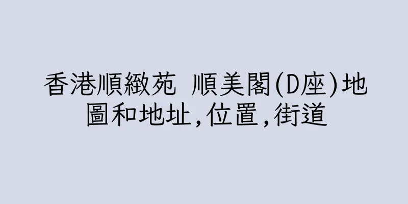 香港順緻苑 順美閣(D座)地圖和地址,位置,街道