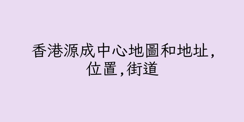 香港源成中心地圖和地址,位置,街道