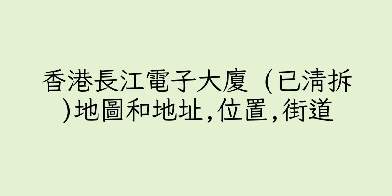 香港長江電子大廈 (已清拆)地圖和地址,位置,街道