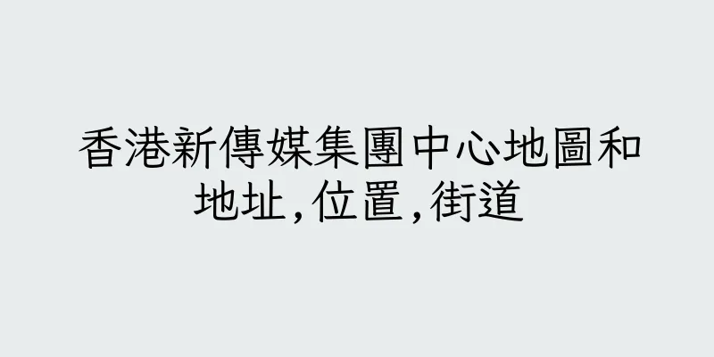 香港新傳媒集團中心地圖和地址,位置,街道