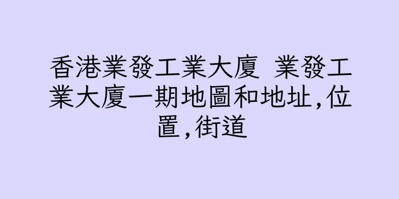 香港業發工業大廈 業發工業大廈一期地圖和地址,位置,街道