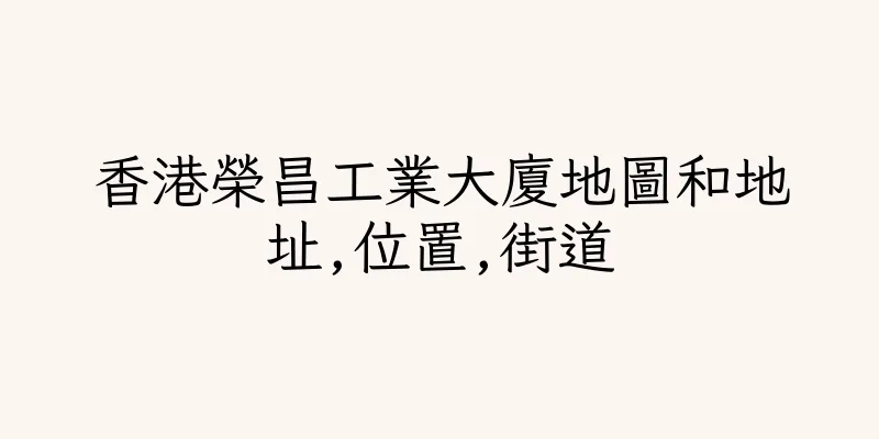 香港榮昌工業大廈地圖和地址,位置,街道