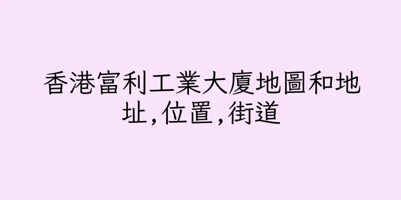 香港富利工業大廈地圖和地址,位置,街道