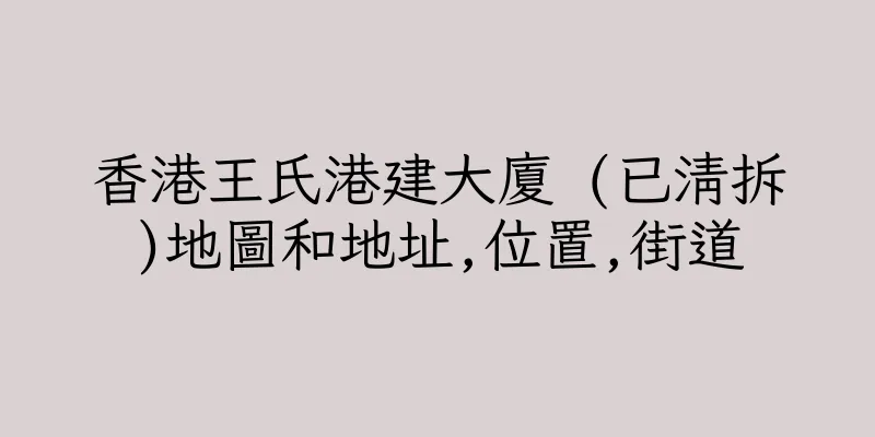 香港王氏港建大廈 (已清拆)地圖和地址,位置,街道