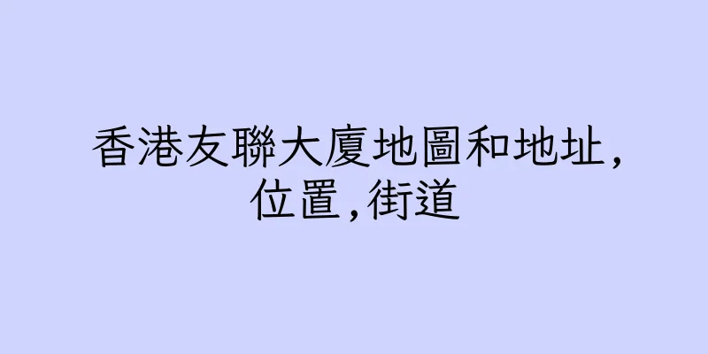 香港友聯大廈地圖和地址,位置,街道