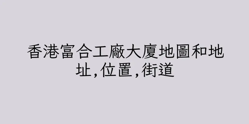 香港富合工廠大廈地圖和地址,位置,街道