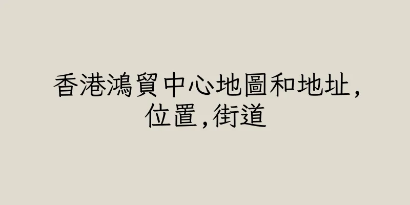 香港鴻貿中心地圖和地址,位置,街道