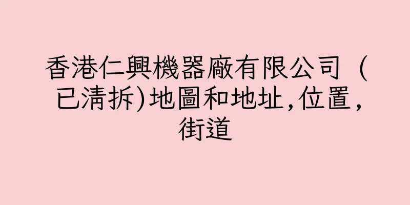 香港仁興機器廠有限公司 (已清拆)地圖和地址,位置,街道