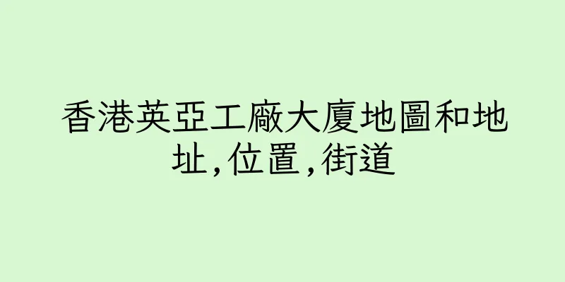 香港英亞工廠大廈地圖和地址,位置,街道