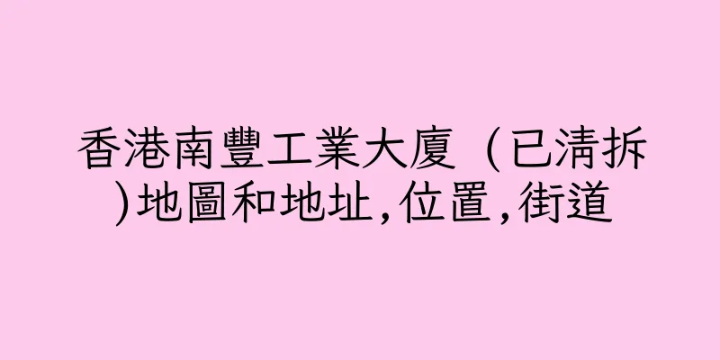 香港南豐工業大廈 (已清拆)地圖和地址,位置,街道